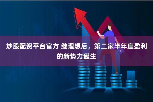 炒股配资平台官方 继理想后，第二家半年度盈利的新势力诞生