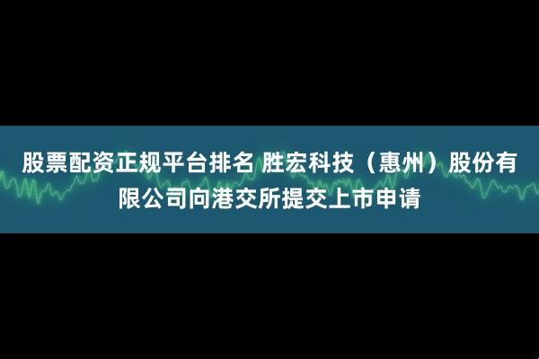 股票配资正规平台排名 胜宏科技（惠州）股份有限公司向港交所提交上市申请