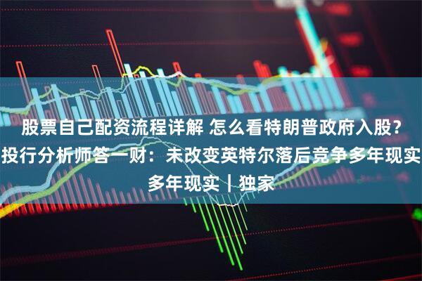 股票自己配资流程详解 怎么看特朗普政府入股？美知名投行分析师答一财：未改变英特尔落后竞争多年现实｜独家