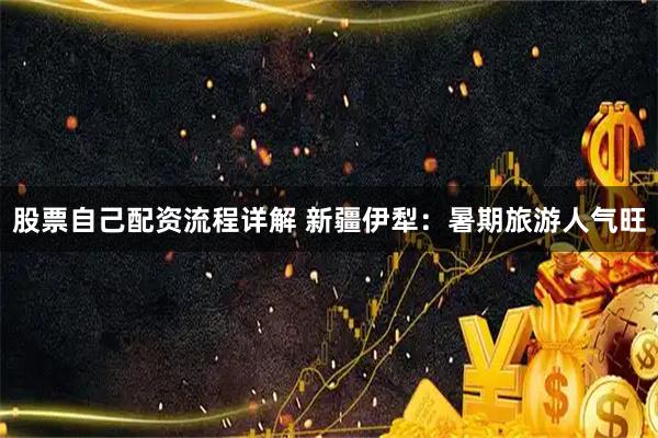 股票自己配资流程详解 新疆伊犁：暑期旅游人气旺