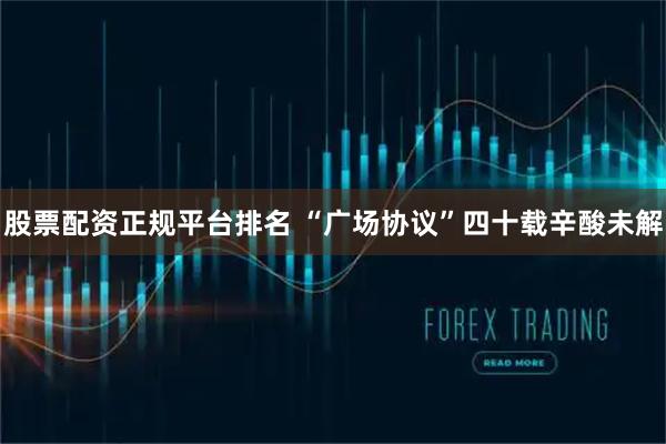 股票配资正规平台排名 “广场协议”四十载辛酸未解