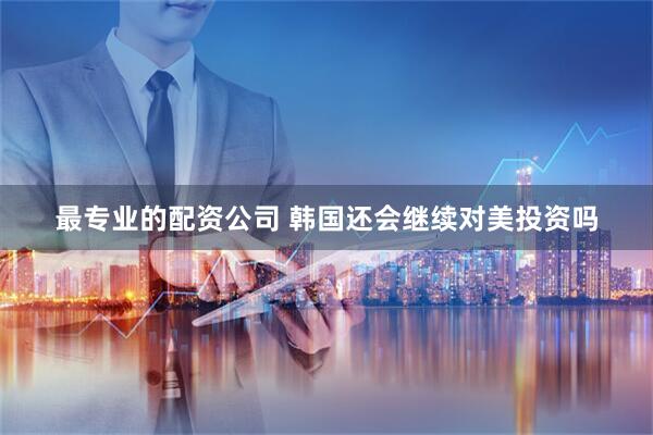 最专业的配资公司 韩国还会继续对美投资吗