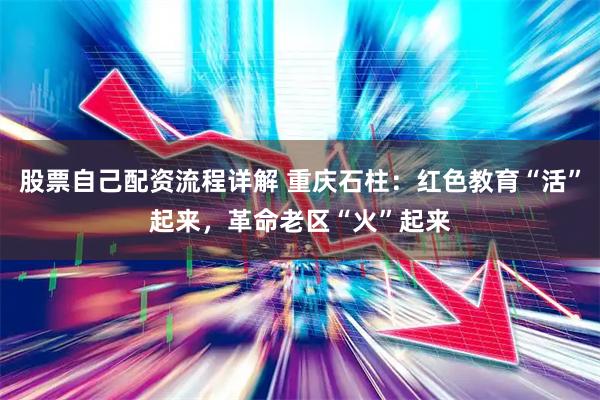 股票自己配资流程详解 重庆石柱：红色教育“活”起来，革命老区“火”起来