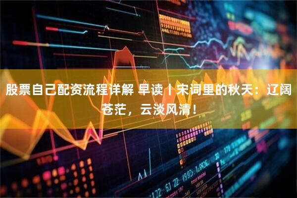 股票自己配资流程详解 早读丨宋词里的秋天：辽阔苍茫，云淡风清！