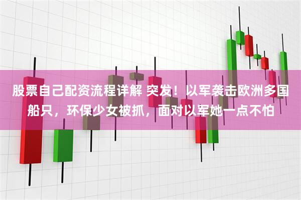 股票自己配资流程详解 突发！以军袭击欧洲多国船只，环保少女被抓，面对以军她一点不怕