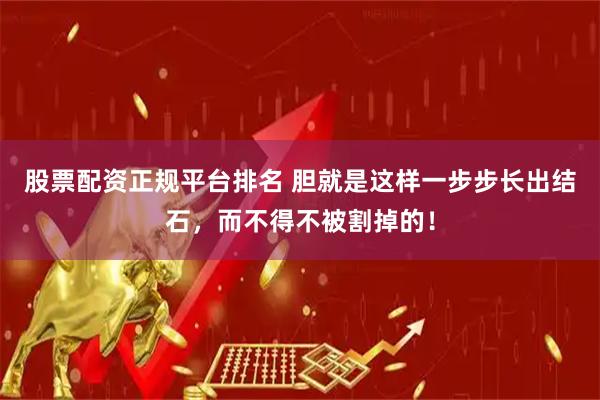 股票配资正规平台排名 胆就是这样一步步长出结石，而不得不被割掉的！