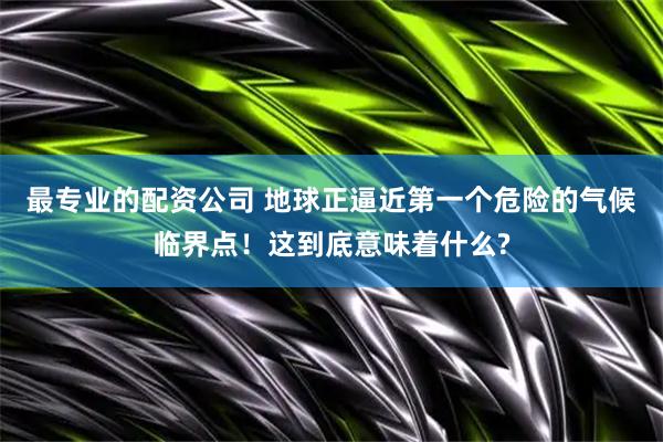 最专业的配资公司 地球正逼近第一个危险的气候临界点！这到底意味着什么?