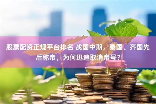 股票配资正规平台排名 战国中期，秦国、齐国先后称帝，为何迅速取消帝号？