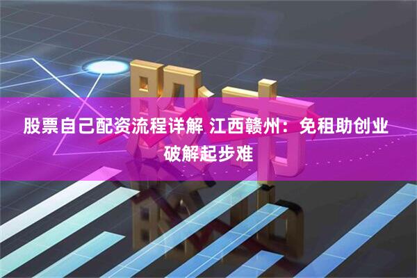 股票自己配资流程详解 江西赣州：免租助创业 破解起步难