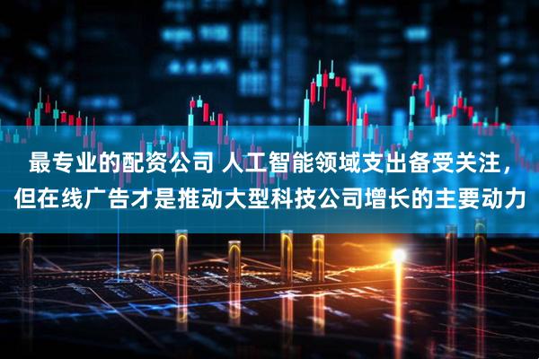 最专业的配资公司 人工智能领域支出备受关注，但在线广告才是推动大型科技公司增长的主要动力