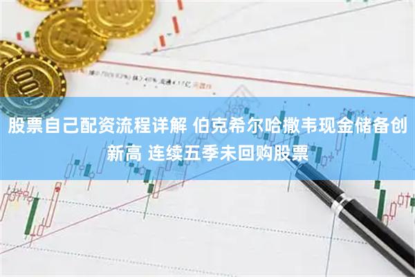 股票自己配资流程详解 伯克希尔哈撒韦现金储备创新高 连续五季未回购股票