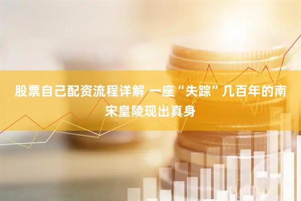 股票自己配资流程详解 一座“失踪”几百年的南宋皇陵现出真身