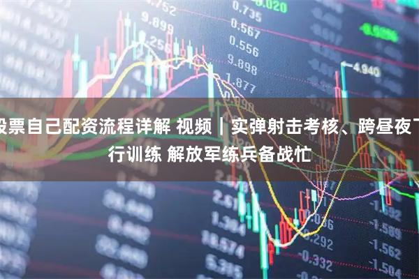 股票自己配资流程详解 视频｜实弹射击考核、跨昼夜飞行训练 解放军练兵备战忙