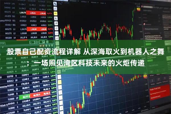 股票自己配资流程详解 从深海取火到机器人之舞：一场照见湾区科技未来的火炬传递
