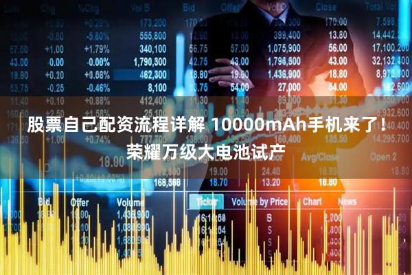 股票自己配资流程详解 10000mAh手机来了！荣耀万级大电池试产