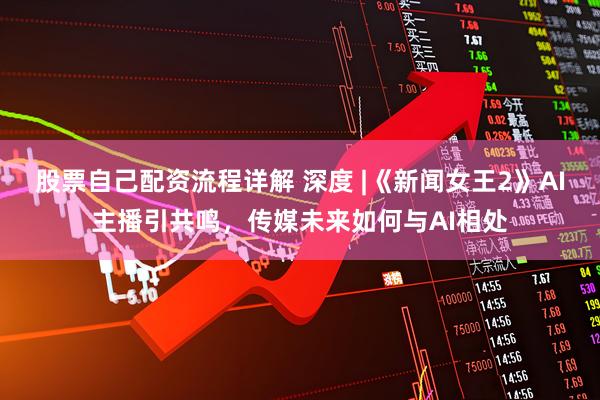 股票自己配资流程详解 深度 |《新闻女王2》AI主播引共鸣，传媒未来如何与AI相处