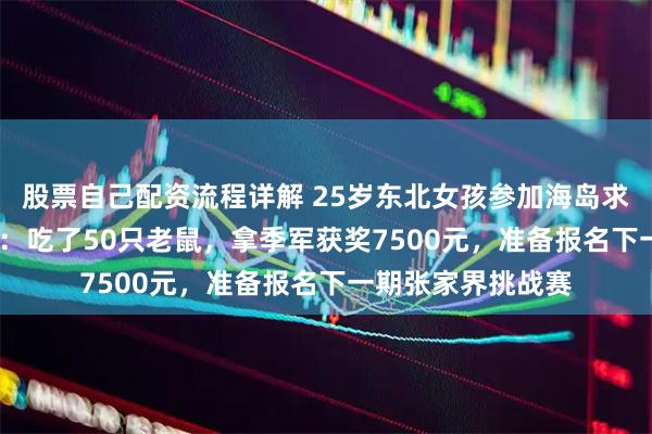 股票自己配资流程详解 25岁东北女孩参加海岛求生赛35天瘦28斤：吃了50只老鼠，拿季军获奖7500元，准备报名下一期张家界挑战赛
