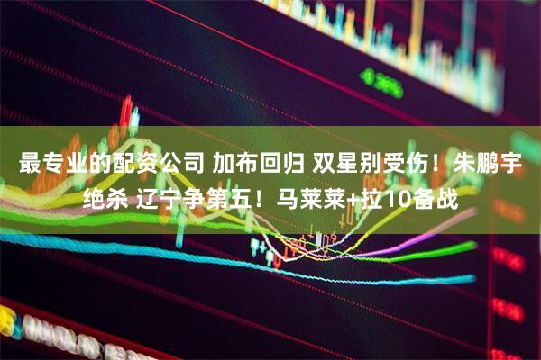 最专业的配资公司 加布回归 双星别受伤！朱鹏宇绝杀 辽宁争第五！马莱莱+拉10备战