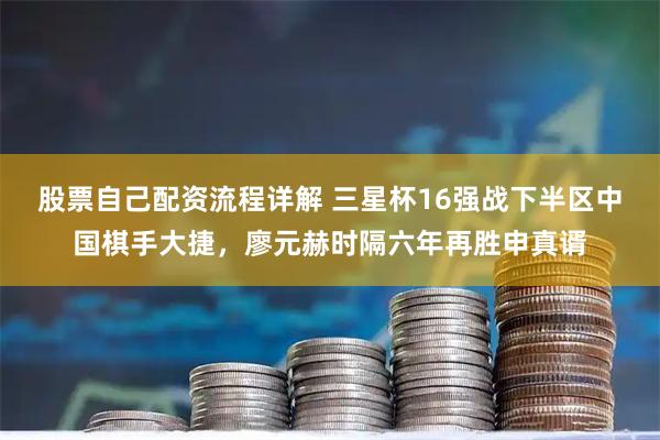 股票自己配资流程详解 三星杯16强战下半区中国棋手大捷，廖元赫时隔六年再胜申真谞