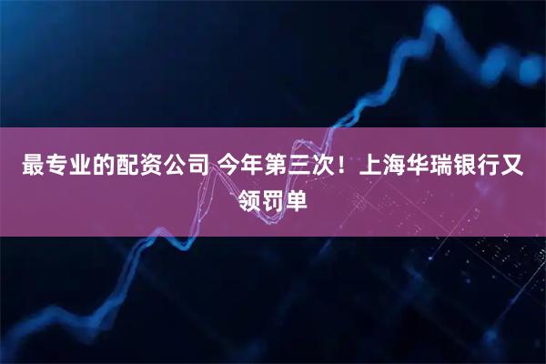 最专业的配资公司 今年第三次！上海华瑞银行又领罚单