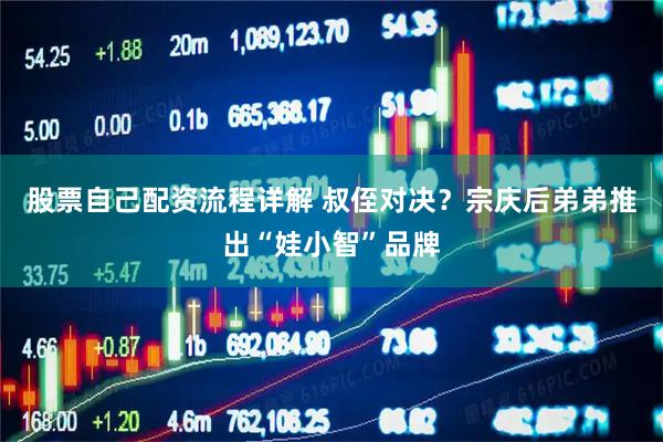 股票自己配资流程详解 叔侄对决？宗庆后弟弟推出“娃小智”品牌