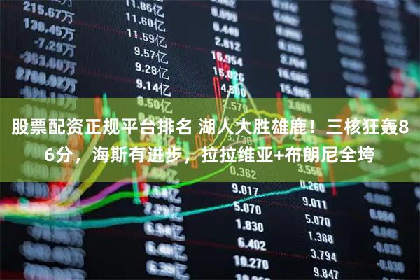 股票配资正规平台排名 湖人大胜雄鹿！三核狂轰86分，海斯有进步，拉拉维亚+布朗尼全垮