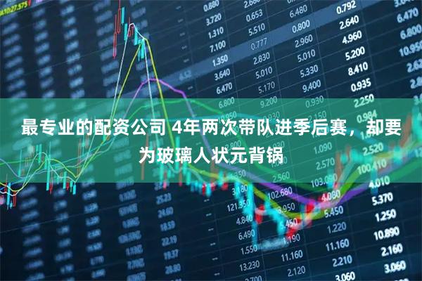最专业的配资公司 4年两次带队进季后赛，却要为玻璃人状元背锅