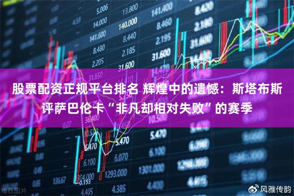 股票配资正规平台排名 辉煌中的遗憾：斯塔布斯评萨巴伦卡“非凡却相对失败”的赛季