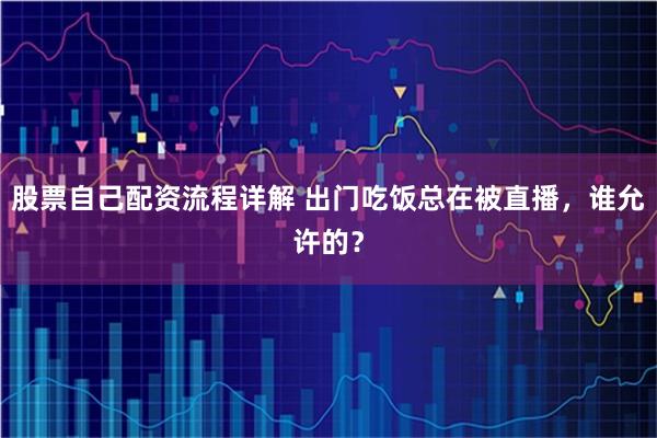 股票自己配资流程详解 出门吃饭总在被直播，谁允许的？