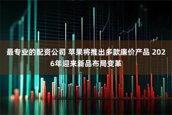 最专业的配资公司 苹果将推出多款廉价产品 2026年迎来新品布局变革