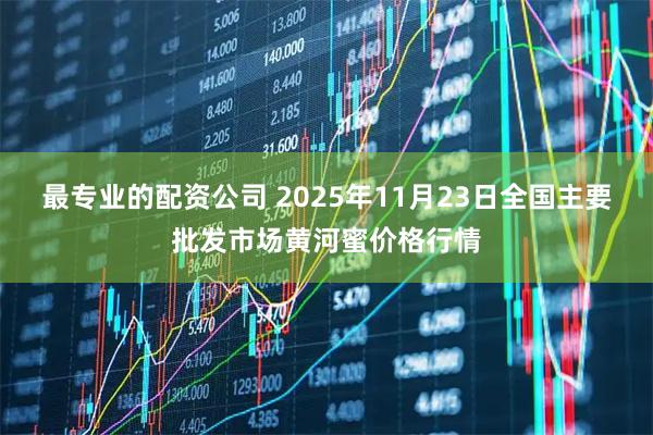 最专业的配资公司 2025年11月23日全国主要批发市场黄河蜜价格行情