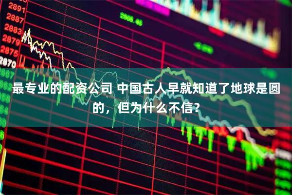 最专业的配资公司 中国古人早就知道了地球是圆的，但为什么不信？