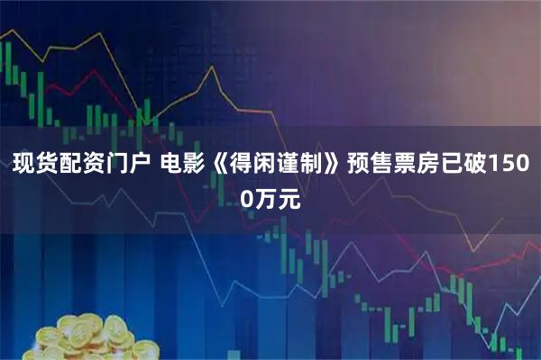 现货配资门户 电影《得闲谨制》预售票房已破1500万元
