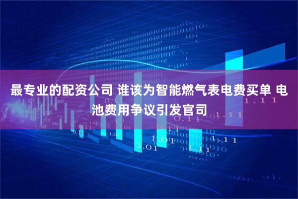 最专业的配资公司 谁该为智能燃气表电费买单 电池费用争议引发官司