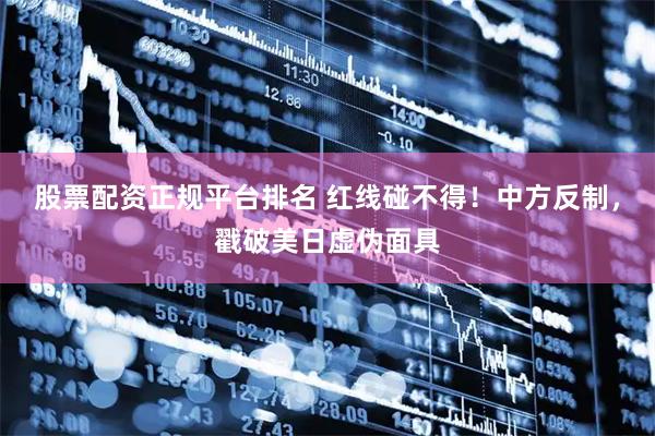 股票配资正规平台排名 红线碰不得！中方反制，戳破美日虚伪面具