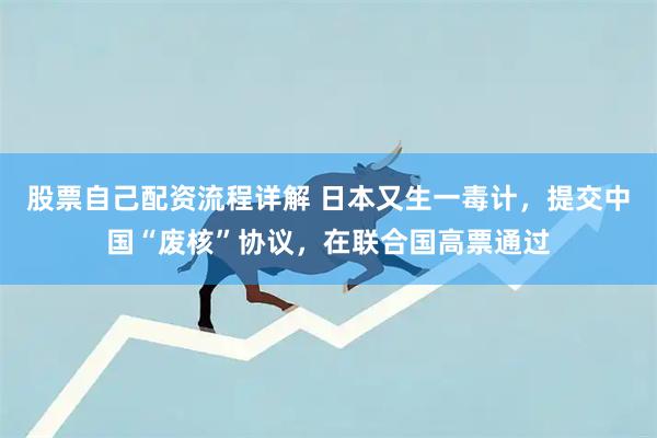 股票自己配资流程详解 日本又生一毒计，提交中国“废核”协议，在联合国高票通过