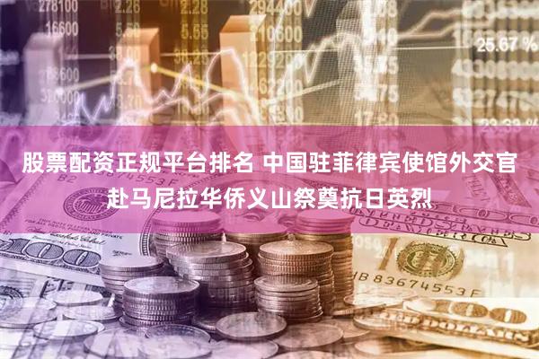 股票配资正规平台排名 中国驻菲律宾使馆外交官赴马尼拉华侨义山祭奠抗日英烈