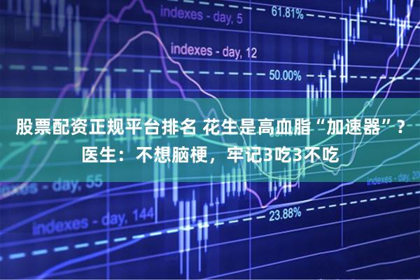 股票配资正规平台排名 花生是高血脂“加速器”？医生：不想脑梗，牢记3吃3不吃