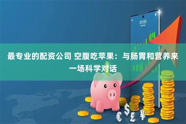 最专业的配资公司 空腹吃苹果：与肠胃和营养来一场科学对话