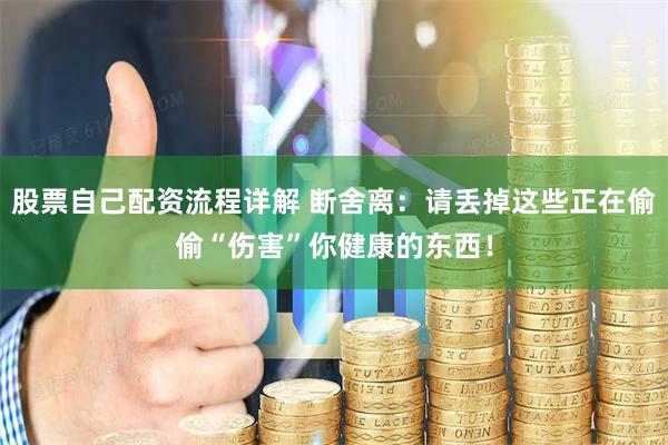 股票自己配资流程详解 断舍离：请丢掉这些正在偷偷“伤害”你健康的东西！