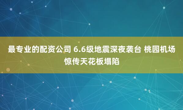最专业的配资公司 6.6级地震深夜袭台 桃园机场惊传天花板塌陷