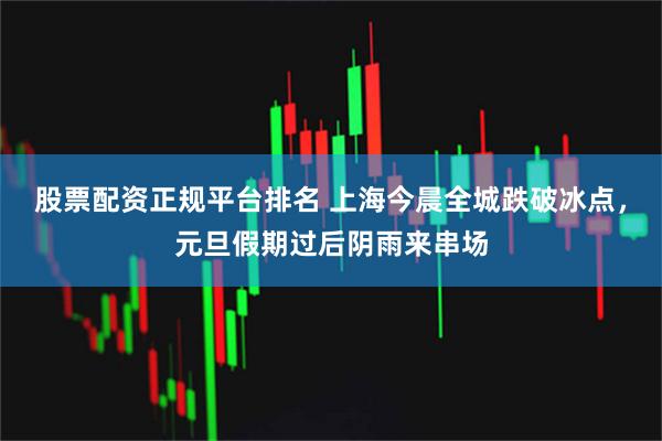 股票配资正规平台排名 上海今晨全城跌破冰点，元旦假期过后阴雨来串场