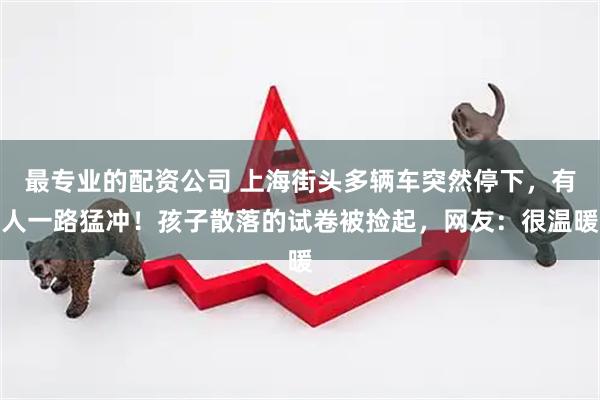 最专业的配资公司 上海街头多辆车突然停下，有人一路猛冲！孩子散落的试卷被捡起，网友：很温暖