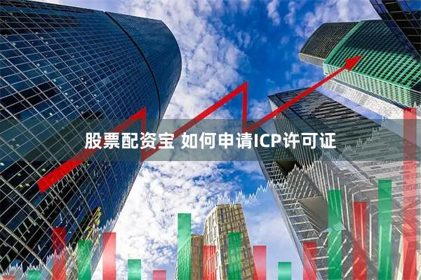 股票配资宝 如何申请ICP许可证