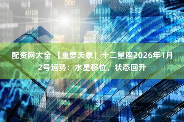 配资网大全 【重要天象】十二星座2026年1月2号运势：水星移位，状态回升