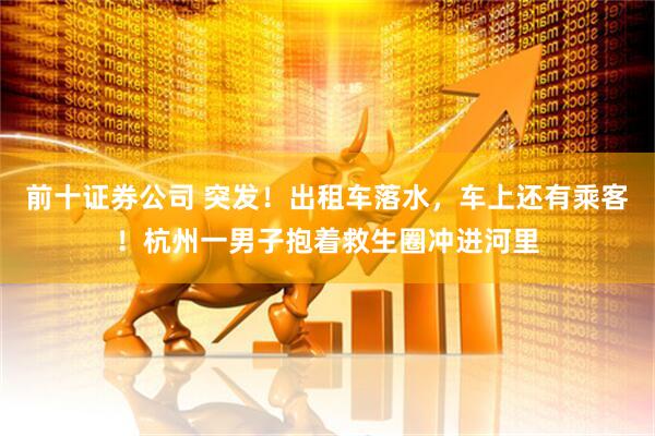 前十证券公司 突发！出租车落水，车上还有乘客！杭州一男子抱着救生圈冲进河里