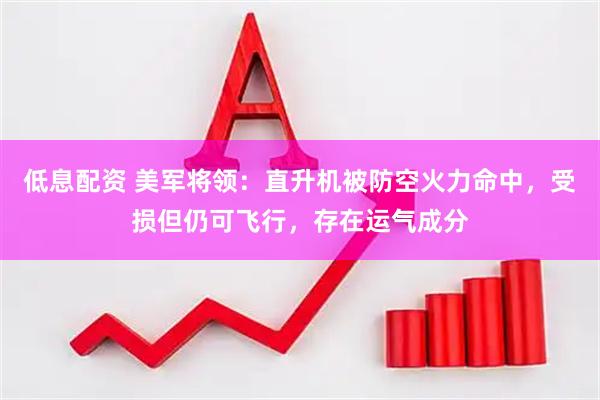低息配资 美军将领：直升机被防空火力命中，受损但仍可飞行，存在运气成分