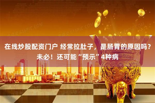 在线炒股配资门户 经常拉肚子，是肠胃的原因吗？未必！还可能“预示”4种病