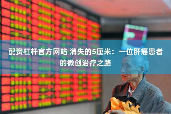 配资杠杆官方网站 消失的5厘米：一位肝癌患者的微创治疗之路