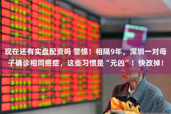 现在还有实盘配资吗 警惕！相隔9年，深圳一对母子确诊相同癌症，这些习惯是“元凶”！快改掉！
